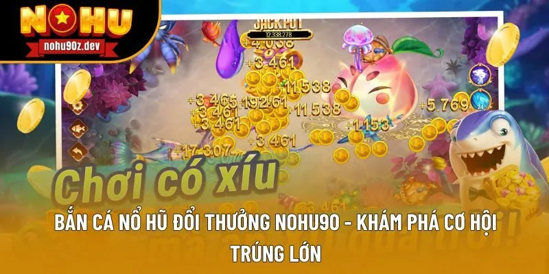 Bắn Cá Nổ Hũ Đổi Thưởng Nohu90 - Khám Phá Cơ Hội Trúng Lớn